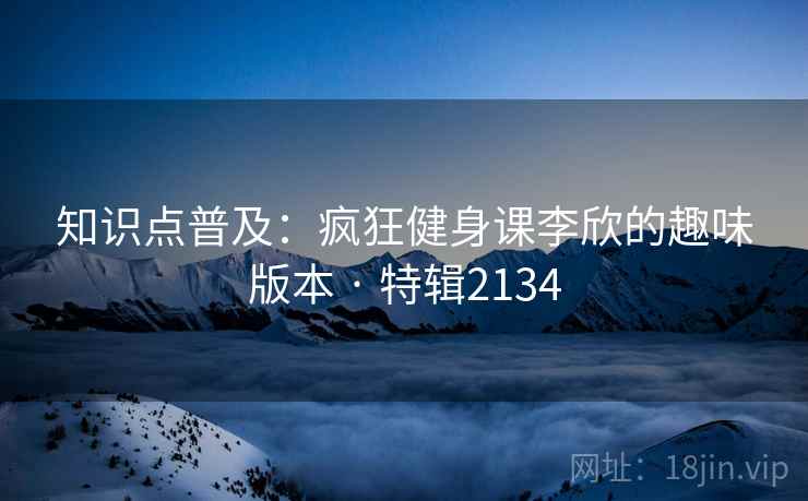 知识点普及：疯狂健身课李欣的趣味版本 · 特辑2134