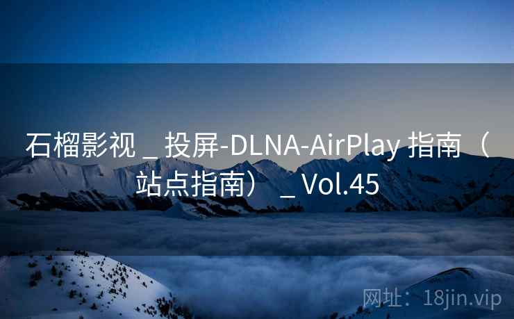 石榴影视 _ 投屏-DLNA-AirPlay 指南（站点指南） _ Vol.45
