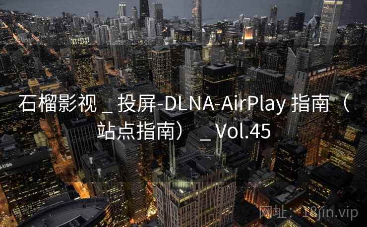 石榴影视 _ 投屏-DLNA-AirPlay 指南（站点指南） _ Vol.45