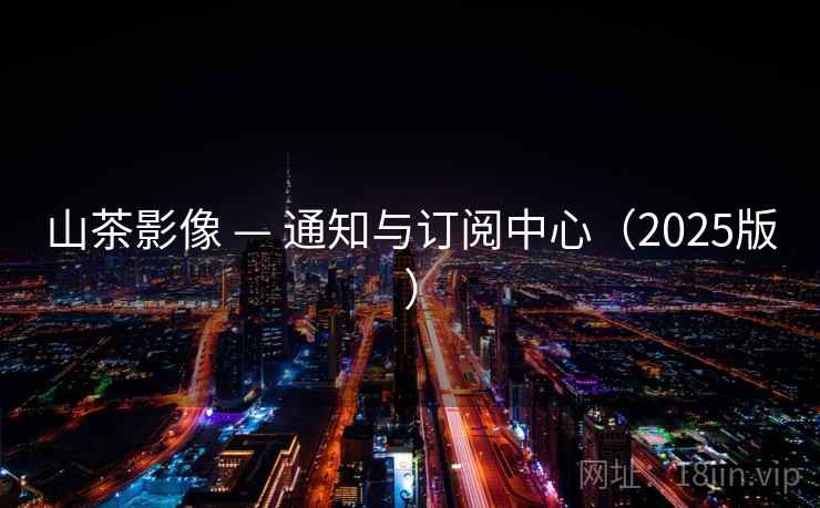山茶影像 — 通知与订阅中心（2025版）