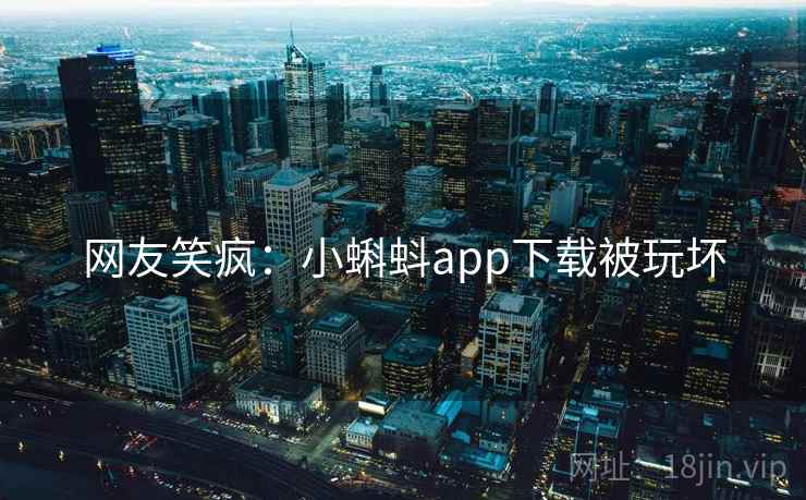 网友笑疯：小蝌蚪app下载被玩坏