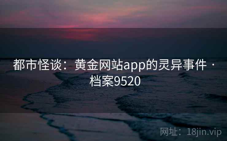 都市怪谈：黄金网站app的灵异事件 · 档案9520