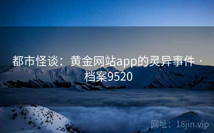 都市怪谈：黄金网站app的灵异事件 · 档案9520