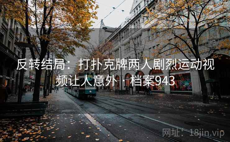 反转结局：打扑克牌两人剧烈运动视频让人意外 · 档案943