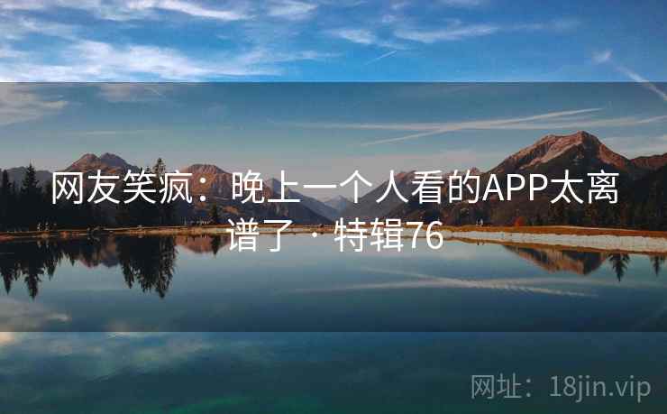 网友笑疯：晚上一个人看的APP太离谱了 · 特辑76
