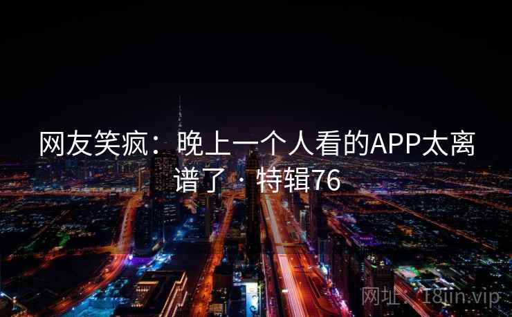 网友笑疯：晚上一个人看的APP太离谱了 · 特辑76