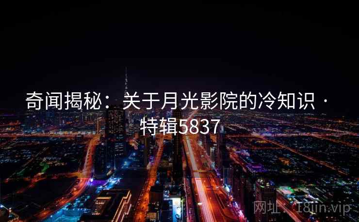 奇闻揭秘：关于月光影院的冷知识 · 特辑5837