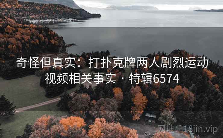 奇怪但真实：打扑克牌两人剧烈运动视频相关事实 · 特辑6574