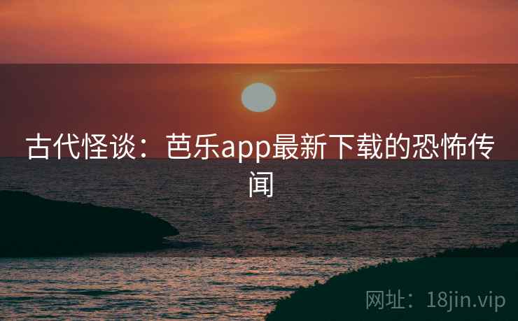 古代怪谈：芭乐app最新下载的恐怖传闻