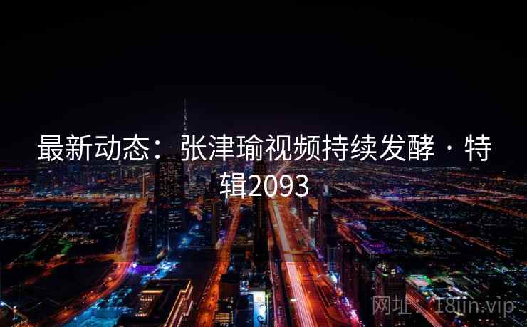 最新动态：张津瑜视频持续发酵 · 特辑2093