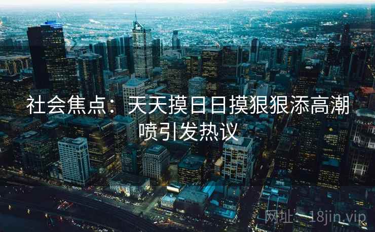社会焦点：天天摸日日摸狠狠添高潮喷引发热议