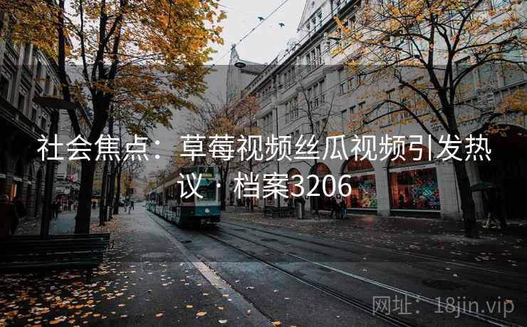 社会焦点：草莓视频丝瓜视频引发热议 · 档案3206