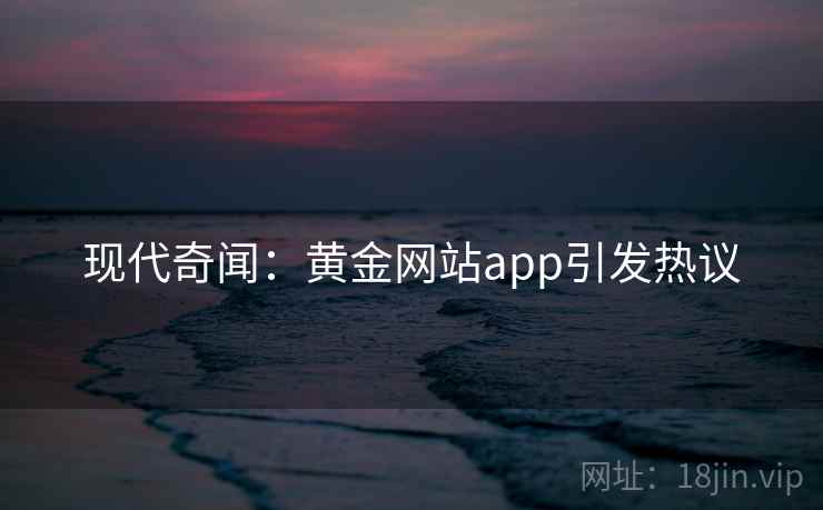 现代奇闻：黄金网站app引发热议