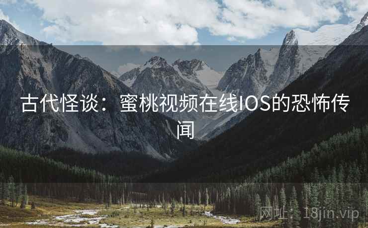 古代怪谈:蜜桃视频在线IOS的恐怖传闻 古代怪谈:蜜桃视频在线IOS的恐怖传闻