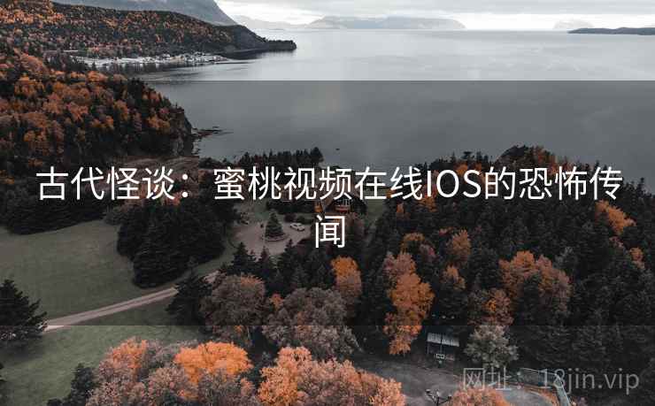 古代怪谈:蜜桃视频在线IOS的恐怖传闻 古代怪谈:蜜桃视频在线IOS的恐怖传闻