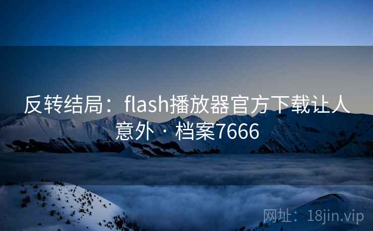 反转结局：flash播放器官方下载让人意外 · 档案7666