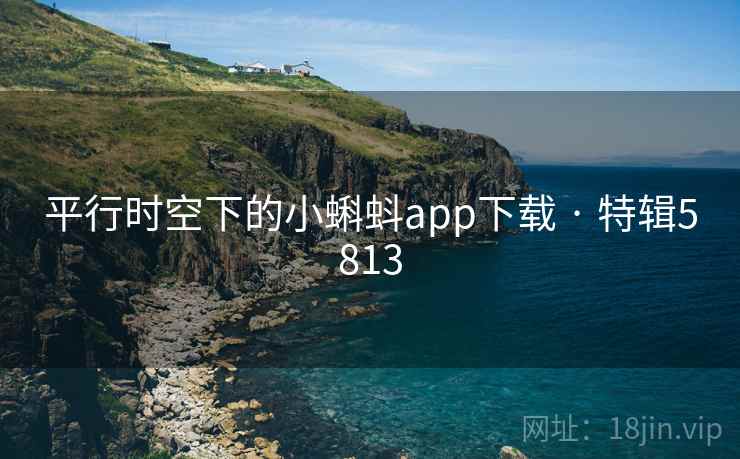 平行时空下的小蝌蚪app下载 · 特辑5813