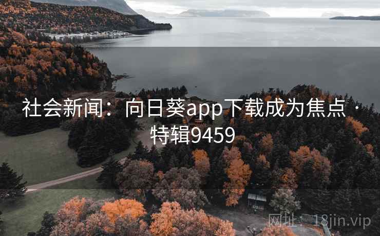 社会新闻：向日葵app下载成为焦点 · 特辑9459