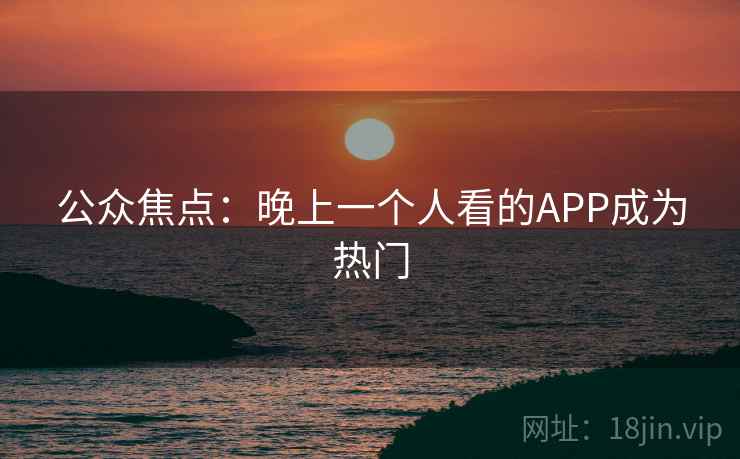 公众焦点：晚上一个人看的APP成为热门