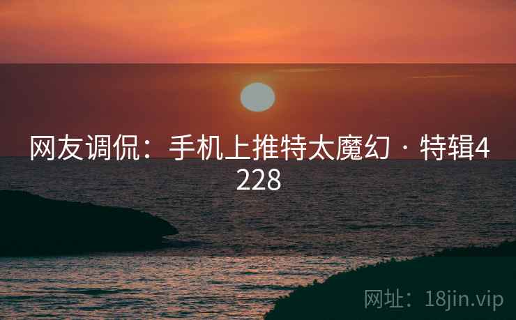 网友调侃：手机上推特太魔幻 · 特辑4228
