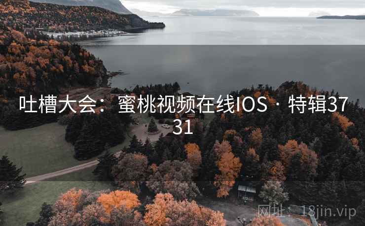 吐槽大会：蜜桃视频在线IOS · 特辑3731