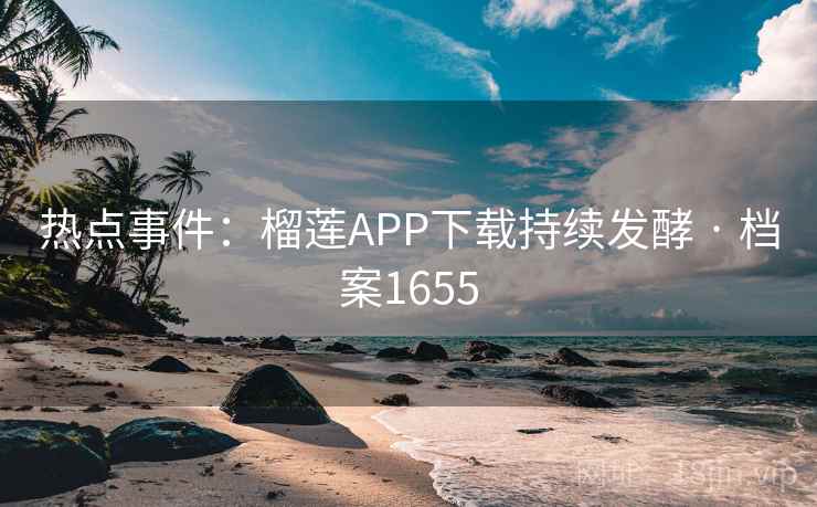 热点事件：榴莲APP下载持续发酵 · 档案1655