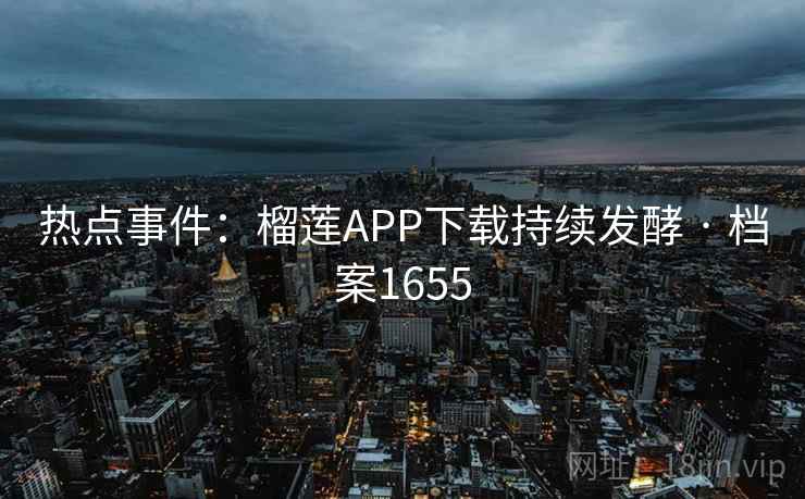热点事件：榴莲APP下载持续发酵 · 档案1655