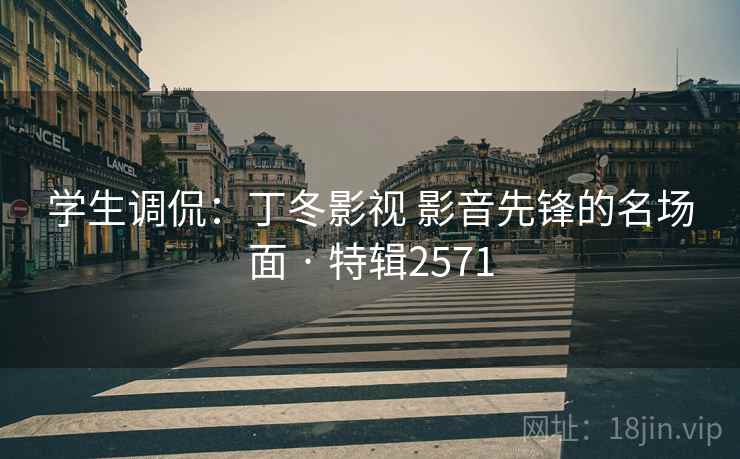 学生调侃：丁冬影视 影音先锋的名场面 · 特辑2571