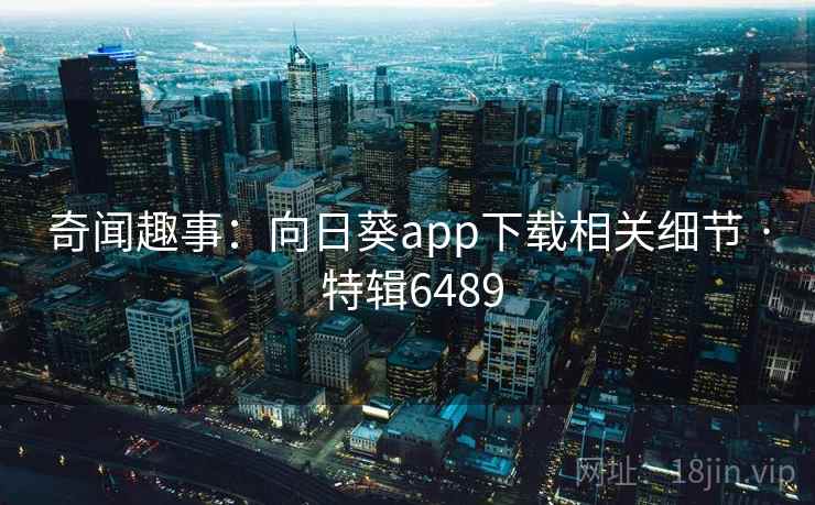 奇闻趣事：向日葵app下载相关细节 · 特辑6489