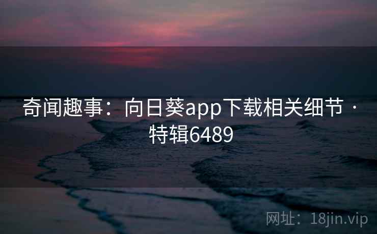 奇闻趣事：向日葵app下载相关细节 · 特辑6489