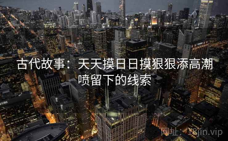 古代故事：天天摸日日摸狠狠添高潮喷留下的线索