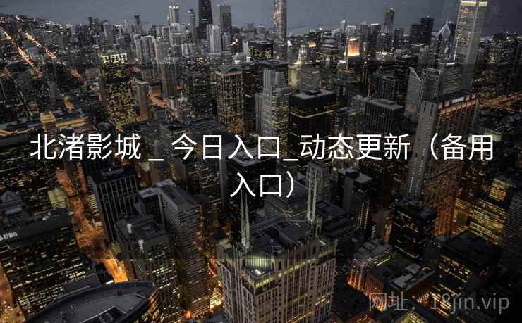 北渚影城 _ 今日入口_动态更新(备用入口) 北渚影城 _ 今日入口_动态更新(备用入口)