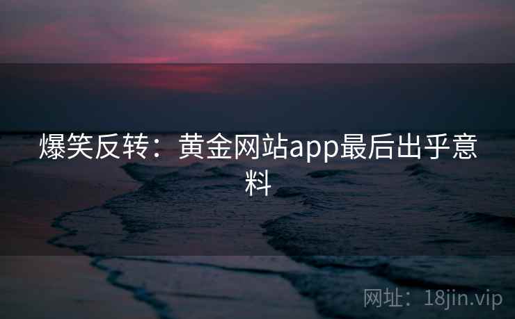 爆笑反转：黄金网站app最后出乎意料